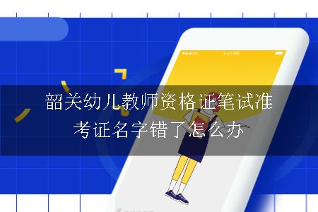 韶关幼儿教师资格证笔试准考证名字错了怎么办