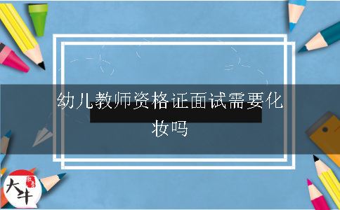 幼儿教师资格证面试需要化妆吗