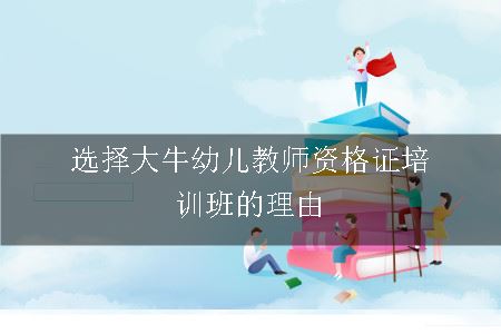 选择大牛幼儿教师资格证培训班的理由