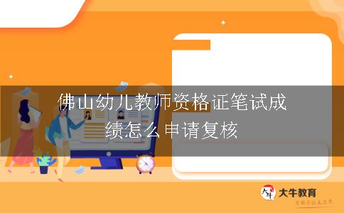 佛山幼儿教师资格证笔试成绩怎么申请复核