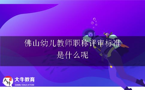 佛山幼儿教师职称评审标准是什么呢