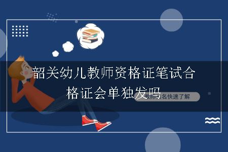 韶关幼儿教师资格证笔试合格证会单独发吗