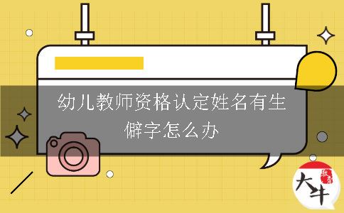 幼儿教师资格认定姓名有生僻字怎么办