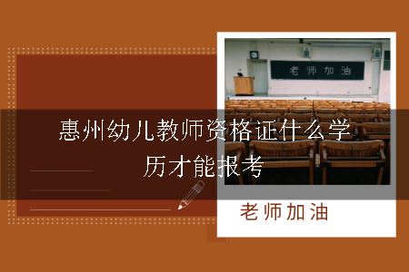 惠州幼儿教师资格证什么学历才能报考