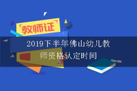 2019下半年佛山幼儿教师资格认定时间