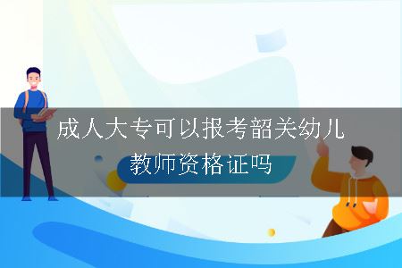 成人大专可以报考韶关幼儿教师资格证吗