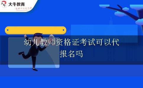 幼儿教师资格证考试可以代报名