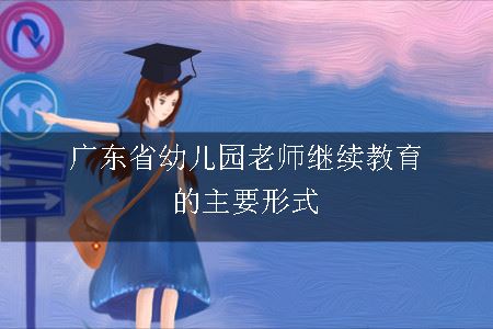 广东省幼儿园老师继续教育的主要形式