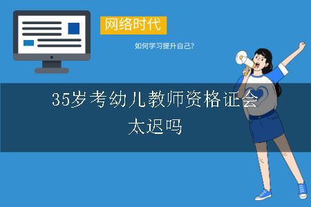 35岁考幼儿教师资格证会太迟吗