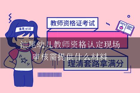 汕尾幼儿教师资格认定现场审核需提供什么材料