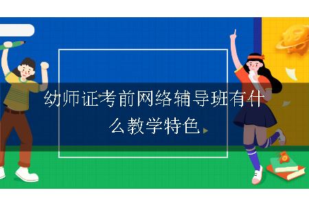 幼师证考前网络辅导班有什么教学特色