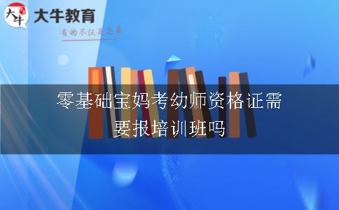 零基础宝妈考幼师资格证需要报培训班吗