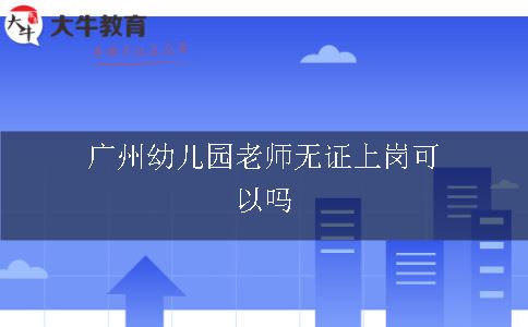 广州幼儿园老师无证上岗可以吗