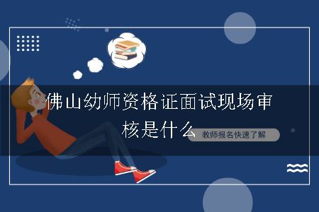 佛山幼师资格证面试现场审核是什么