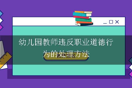 幼儿园教师违反职业道德行为的处理方法