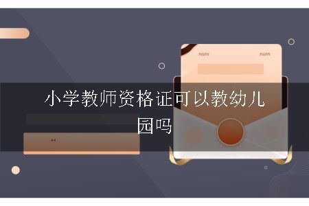 小学教师资格证可以教幼儿园吗