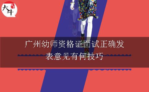 广州幼师资格证面试正确发表意见有何技巧