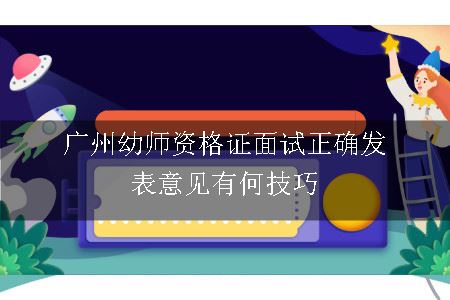 广州幼师资格证面试正确发表意见有何技巧