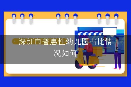 深圳市普惠性幼儿园占比情况如何