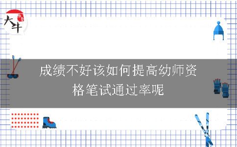 成绩不好该如何提高幼师资格笔试通过率呢