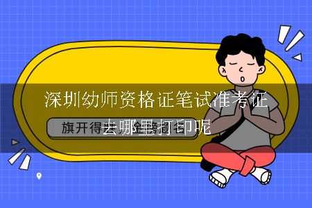 深圳幼师资格证笔试准考证去哪里打印呢