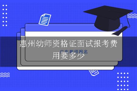 惠州幼师资格证面试报考费用要多少