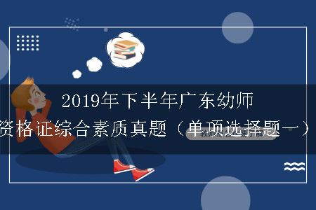 2019年下半年广东幼师资格证综合素质真题（单项选择题一）