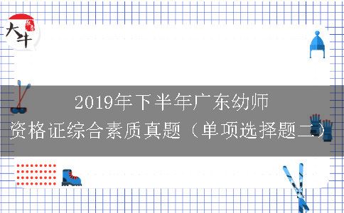 2019年下半年广东幼师资格证综合素质真题（单项选择题二）