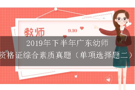 2019年下半年广东幼师资格证综合素质真题（单项选择题二）