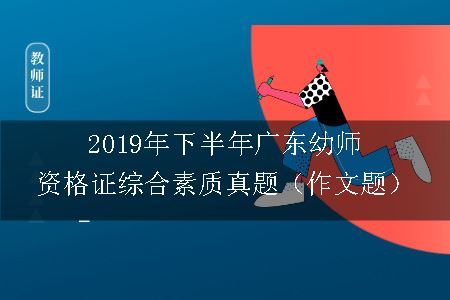 2019年下半年广东幼师资格证综合素质真题（作文题）