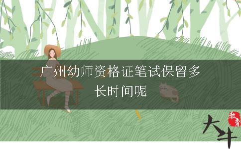 广州幼师资格证笔试保留多长时间呢