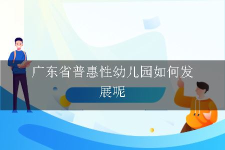 广东省普惠性幼儿园如何发展呢