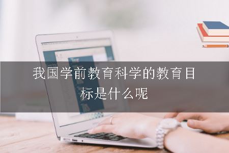 我国学前教育科学的教育目标是什么呢