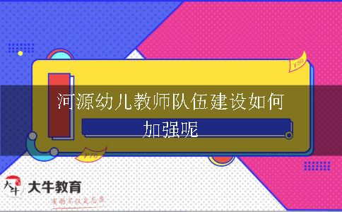 河源幼儿教师队伍建设如何加强呢