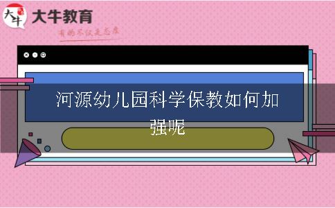 河源幼儿园科学保教如何加强呢