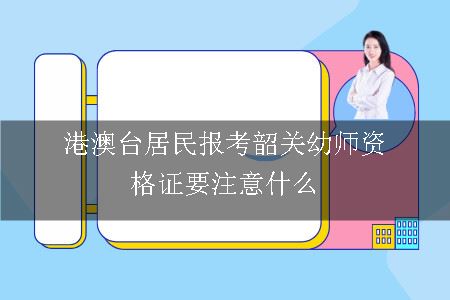 港澳台居民报考韶关幼师资格证要注意什么