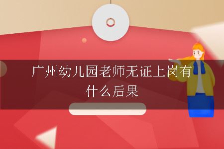 广州幼儿园老师无证上岗有什么后果