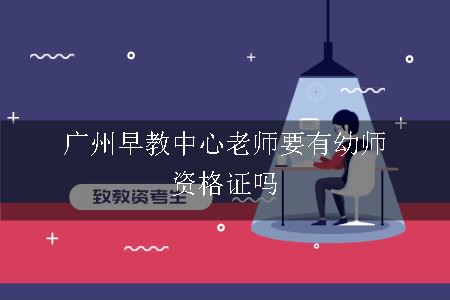 广州早教中心老师要有幼师资格证吗