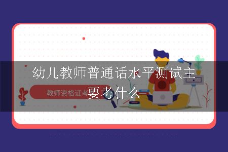 幼儿教师普通话水平测试主要考什么