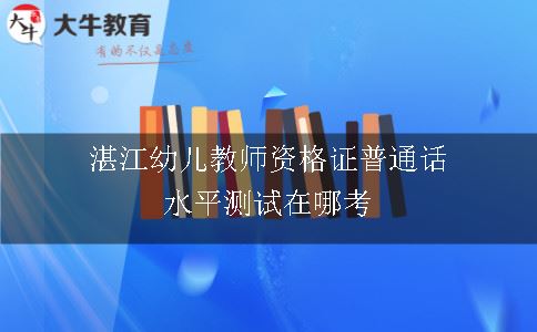 湛江幼儿教师资格证普通话水平测试在哪考