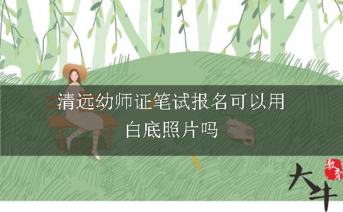 清远幼师证笔试报名可以用白底照片吗