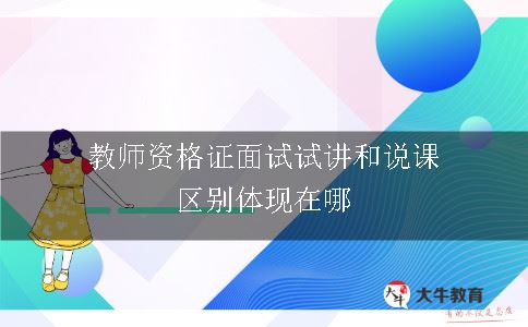 教师资格证面试试讲和说课的区别体现在哪