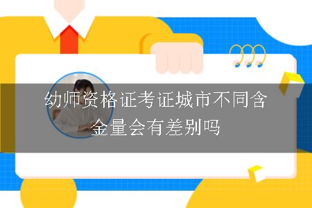 幼师资格证考证城市不同含金量会有差别吗