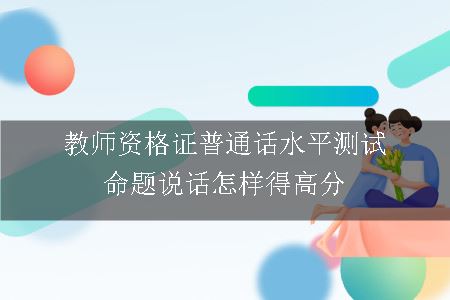 教师资格证普通话水平测试命题说话怎样得高分