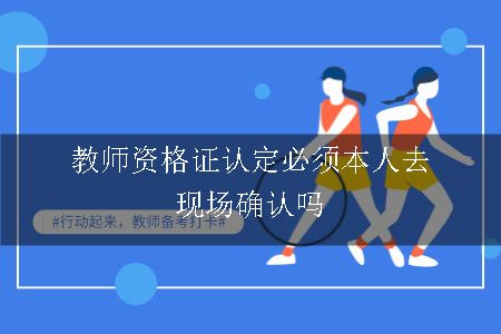 教师资格证认定必须本人去现场确认