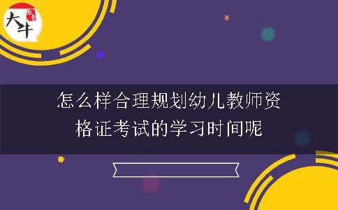 怎样合理规划幼儿教师资格证考试的学习时间呢