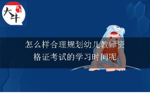 怎么样合理规划幼儿教师资格证考试的学习时间呢