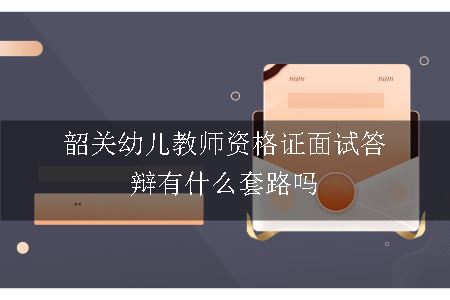 韶关幼儿教师资格证面试答辩有什么套路