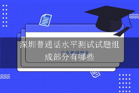 深圳普通话水平测试试题组成部分有哪些