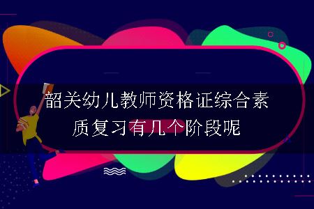 韶关幼儿教师资格证综合素质复习有几个阶段呢